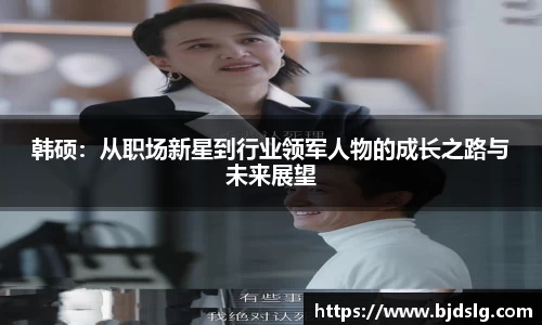 韩硕：从职场新星到行业领军人物的成长之路与未来展望