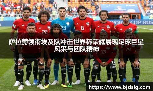 萨拉赫领衔埃及队冲击世界杯荣耀展现足球巨星风采与团队精神