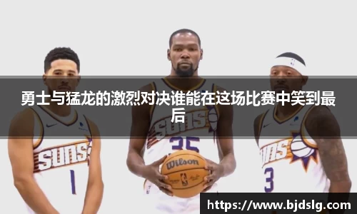 勇士与猛龙的激烈对决谁能在这场比赛中笑到最后