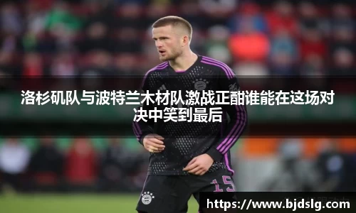 洛杉矶队与波特兰木材队激战正酣谁能在这场对决中笑到最后