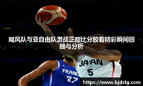 飓风队与亚自由队激战正酣比分胶着精彩瞬间回顾与分析