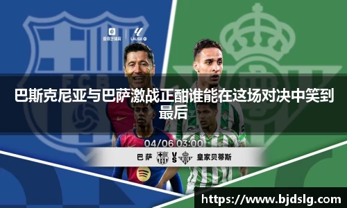 巴斯克尼亚与巴萨激战正酣谁能在这场对决中笑到最后